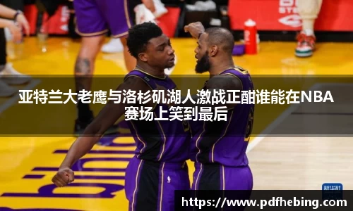 亚特兰大老鹰与洛杉矶湖人激战正酣谁能在NBA赛场上笑到最后