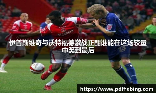 伊普斯维奇与沃特福德激战正酣谁能在这场较量中笑到最后